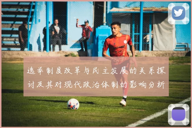 选举制度改革与民主发展的关系探讨及其对现代政治体制的影响分析