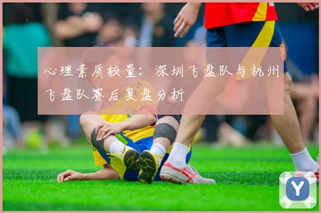 心理素质较量：深圳飞盘队与杭州飞盘队赛后复盘分析