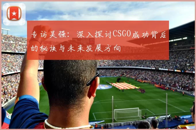 专访吴强：深入探讨CSGO成功背后的秘诀与未来发展方向