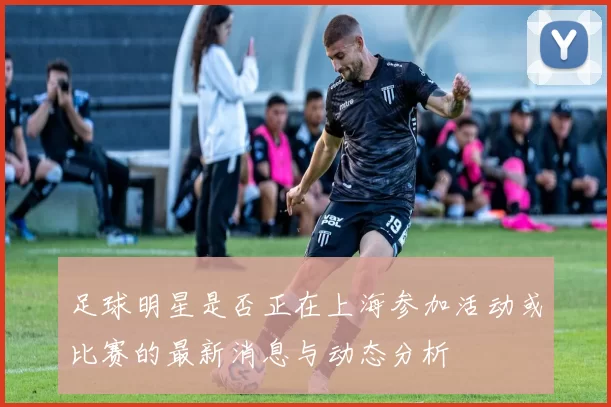 足球明星是否正在上海参加活动或比赛的最新消息与动态分析