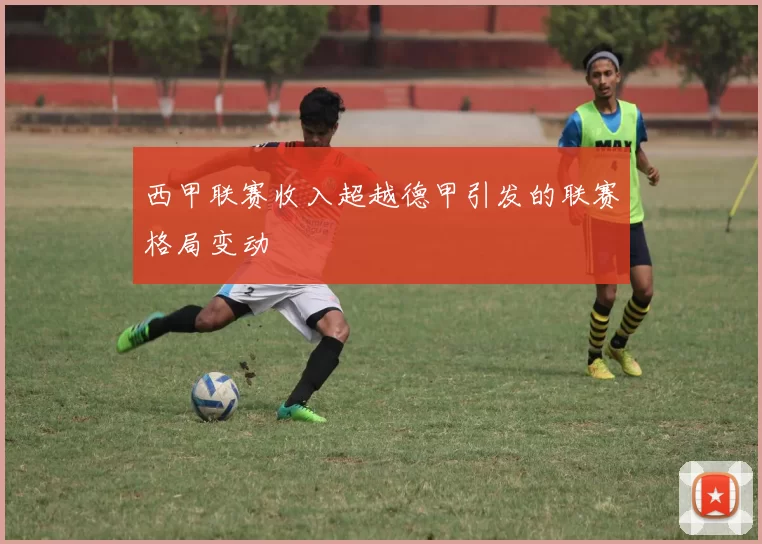 西甲联赛收入超越德甲引发的联赛格局变动