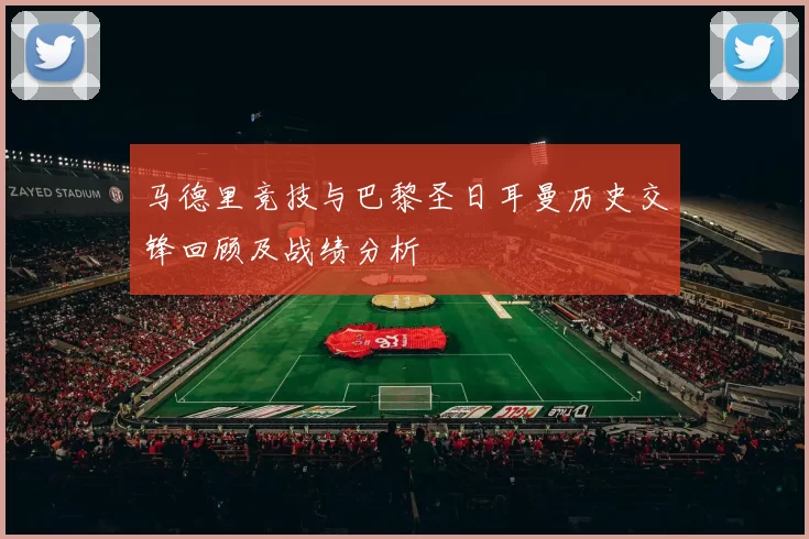 马德里竞技与巴黎圣日耳曼历史交锋回顾及战绩分析