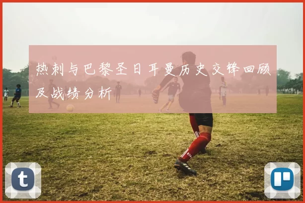 热刺与巴黎圣日耳曼历史交锋回顾及战绩分析