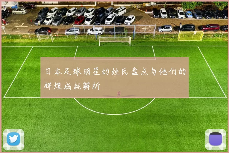 日本足球明星的姓氏盘点与他们的辉煌成就解析