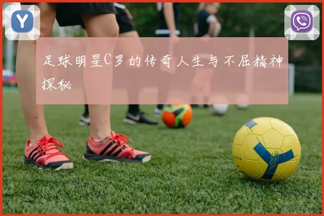 足球明星C罗的传奇人生与不屈精神探秘