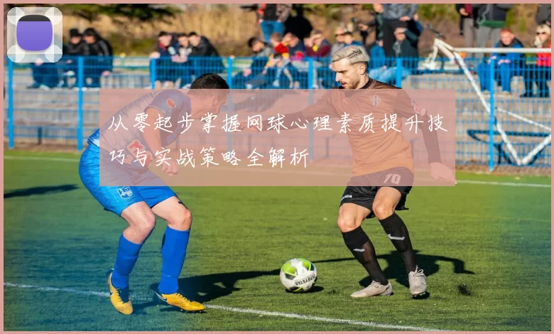 从零起步掌握网球心理素质提升技巧与实战策略全解析