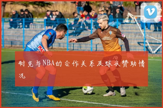 耐克与NBA的合作关系及球衣赞助情况