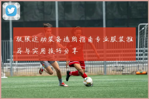 极限运动装备选购指南专业服装推荐与实用技巧分享