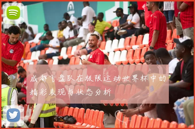 成都飞盘队在极限运动世界杯中的精彩表现与状态分析