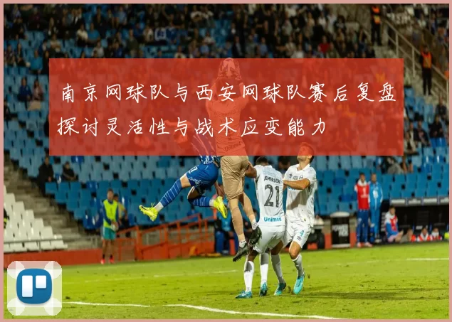 南京网球队与西安网球队赛后复盘探讨灵活性与战术应变能力