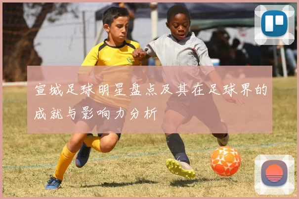宣城足球明星盘点及其在足球界的成就与影响力分析