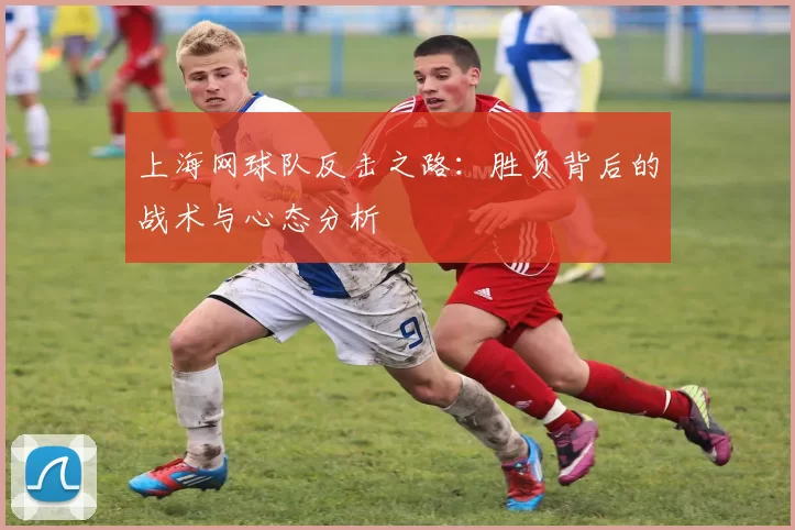 上海网球队反击之路：胜负背后的战术与心态分析