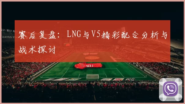 赛后复盘：LNG与V5精彩配合分析与战术探讨