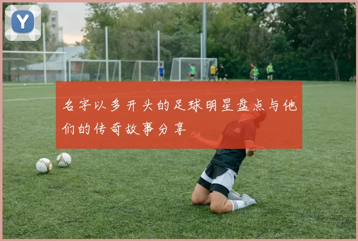 名字以多开头的足球明星盘点与他们的传奇故事分享