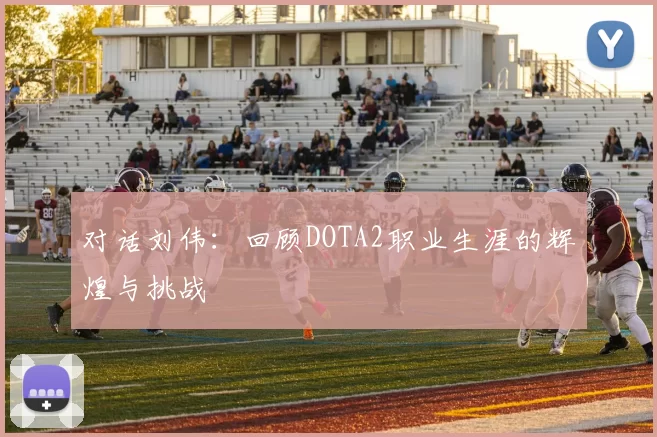 对话刘伟：回顾DOTA2职业生涯的辉煌与挑战