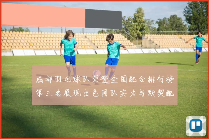 成都羽毛球队荣登全国配合排行榜第三名展现出色团队实力与默契配合