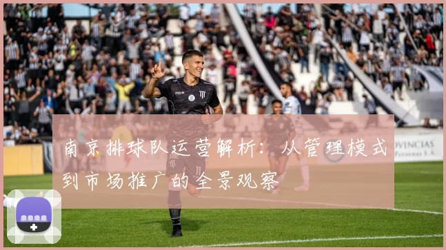 南京排球队运营解析：从管理模式到市场推广的全景观察