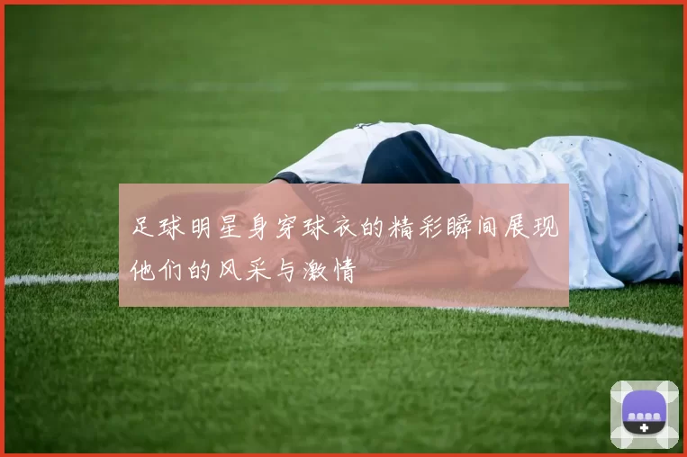 足球明星身穿球衣的精彩瞬间展现他们的风采与激情