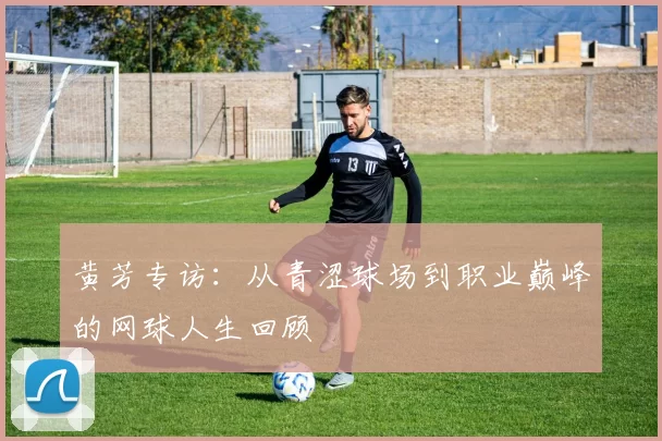 黄芳专访：从青涩球场到职业巅峰的网球人生回顾
