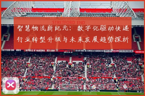 智慧物流新纪元：数字化驱动快递行业转型升级与未来发展趋势探析