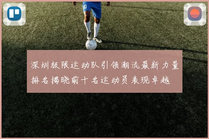 深圳极限运动队引领潮流最新力量排名揭晓前十名运动员表现卓越