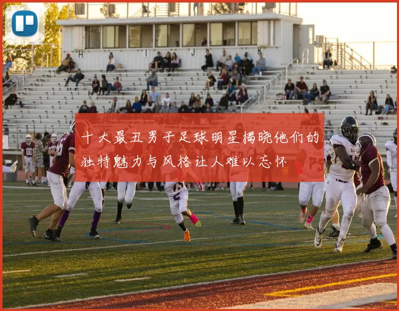 十大最丑男子足球明星揭晓他们的独特魅力与风格让人难以忘怀