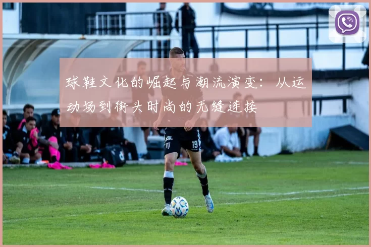 球鞋文化的崛起与潮流演变：从运动场到街头时尚的无缝连接