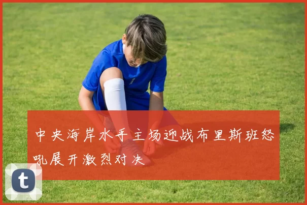 中央海岸水手主场迎战布里斯班怒吼展开激烈对决