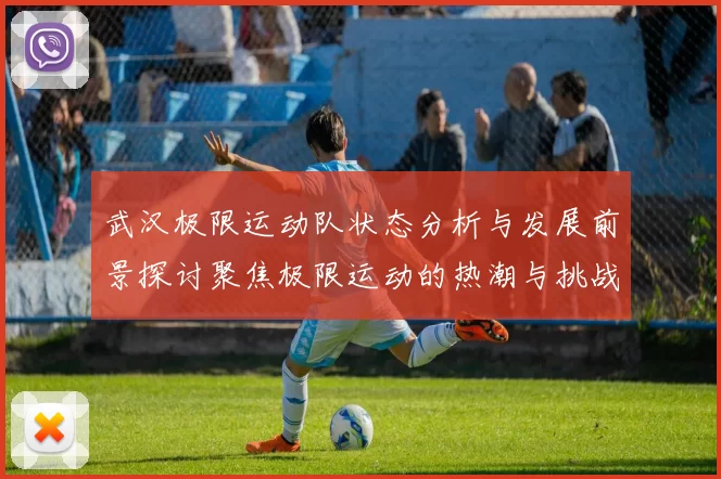 武汉极限运动队状态分析与发展前景探讨聚焦极限运动的热潮与挑战