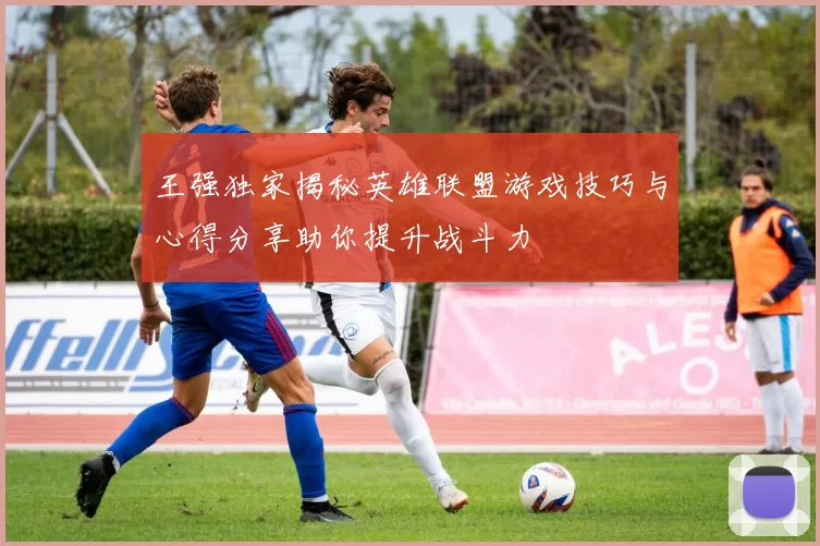 王强独家揭秘英雄联盟游戏技巧与心得分享助你提升战斗力