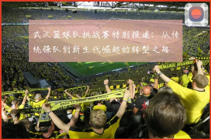 武汉篮球队挑战赛特别报道：从传统强队到新生代崛起的转型之路